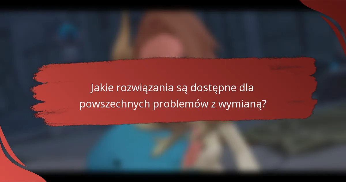 Jakie rozwiązania są dostępne dla powszechnych problemów z wymianą?