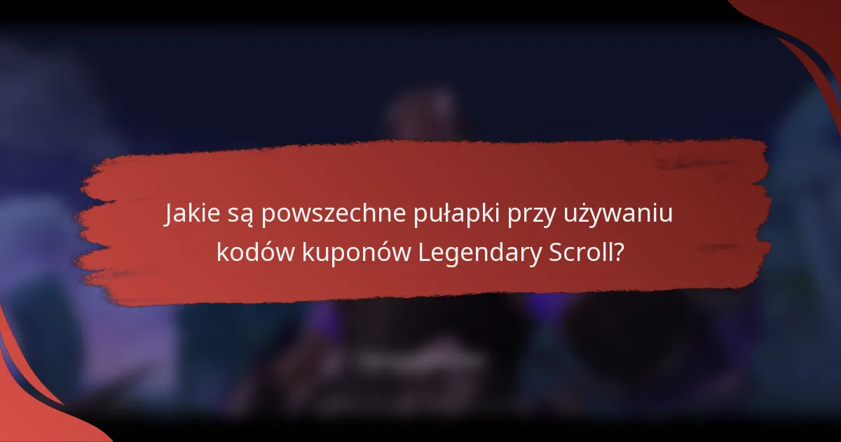 Jakie są powszechne pułapki przy używaniu kodów kuponów Legendary Scroll?