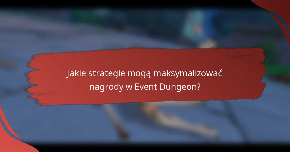 Jakie strategie mogą maksymalizować nagrody w Event Dungeon?