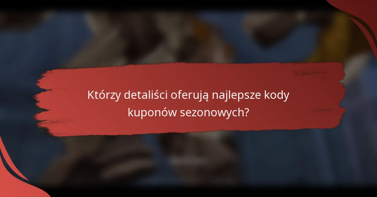 Którzy detaliści oferują najlepsze kody kuponów sezonowych?